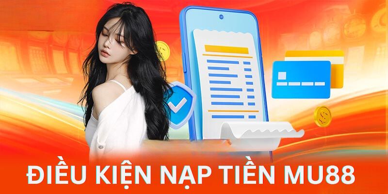 Điều kiện khách hàng cần đáp ứng trước khi nạp tiền Mu88